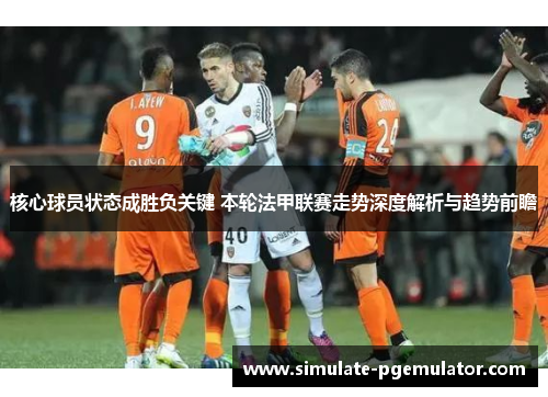 核心球员状态成胜负关键 本轮法甲联赛走势深度解析与趋势前瞻