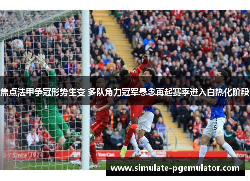 焦点法甲争冠形势生变 多队角力冠军悬念再起赛季进入白热化阶段