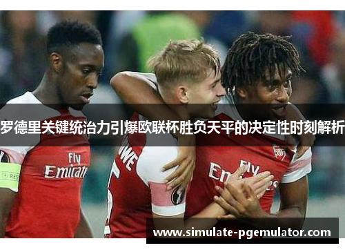 罗德里关键统治力引爆欧联杯胜负天平的决定性时刻解析