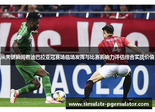 从关键瞬间看迪巴拉亚冠赛场临场发挥与比赛影响力评估综合实战价值