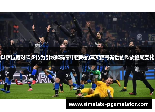 以萨拉赫对阵多特为引线解码意甲回暖的真实信号背后的欧战格局变化