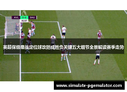 英超保级鏖战定位球攻防成胜负关键五大细节全景解读赛季走势