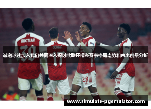 诚邀球迷加入我们共同深入探讨欧联杯精彩赛事格局走势和未来前景分析 诚邀球迷加入我们共同深入探讨欧联杯精彩赛事格局走势和未来前景分析