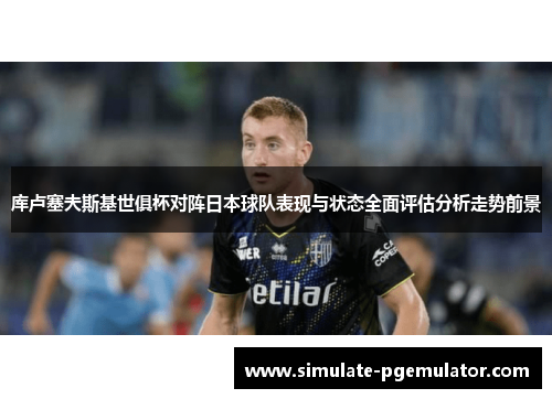 库卢塞夫斯基世俱杯对阵日本球队表现与状态全面评估分析走势前景