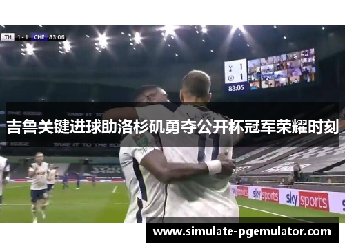 吉鲁关键进球助洛杉矶勇夺公开杯冠军荣耀时刻