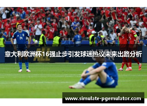 意大利欧洲杯16强止步引发球迷热议未来出路分析