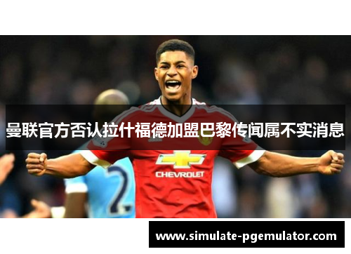 曼联官方否认拉什福德加盟巴黎传闻属不实消息