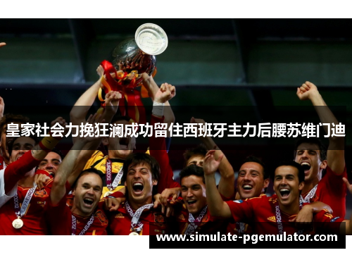 皇家社会力挽狂澜成功留住西班牙主力后腰苏维门迪 皇家社会力挽狂澜成功留住西班牙主力后腰苏维门迪