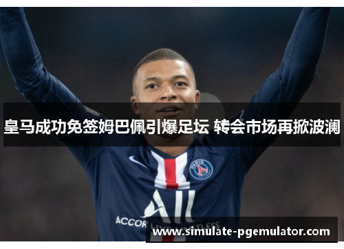 皇马成功免签姆巴佩引爆足坛 转会市场再掀波澜