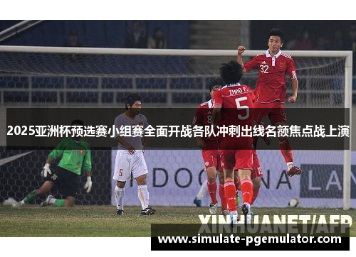 2025亚洲杯预选赛小组赛全面开战各队冲刺出线名额焦点战上演 2025亚洲杯预选赛小组赛全面开战各队冲刺出线名额焦点战上演