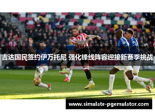 吉达国民签约伊万托尼 强化锋线阵容迎接新赛季挑战