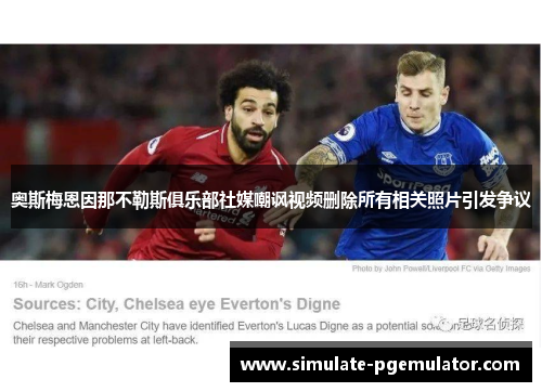 奥斯梅恩因那不勒斯俱乐部社媒嘲讽视频删除所有相关照片引发争议