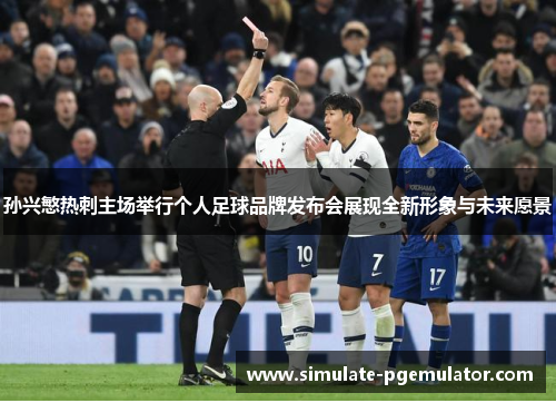 孙兴慜热刺主场举行个人足球品牌发布会展现全新形象与未来愿景