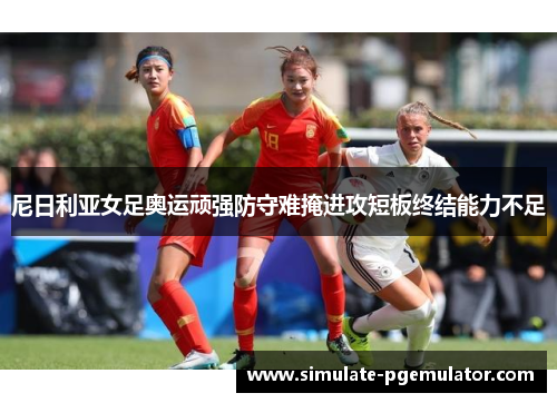 尼日利亚女足奥运顽强防守难掩进攻短板终结能力不足