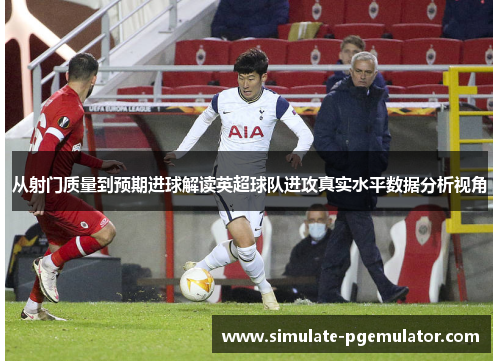 从射门质量到预期进球解读英超球队进攻真实水平数据分析视角