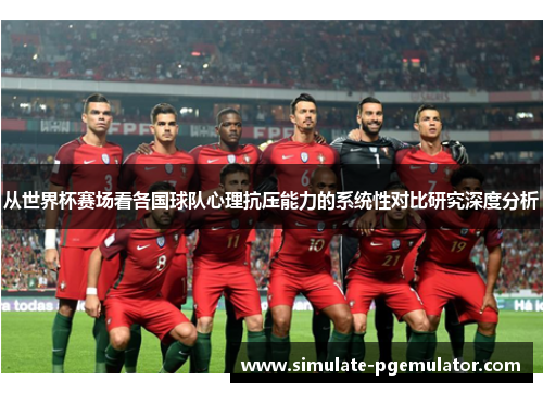 从世界杯赛场看各国球队心理抗压能力的系统性对比研究深度分析
