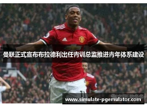 曼联正式宣布布拉德利出任青训总监推进青年体系建设